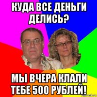 куда все деньги делись? мы вчера клали тебе 500 рублей!