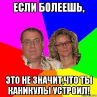 если болеешь, это не значит,что ты каникулы устроил!