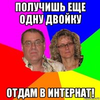 получишь еще одну двойку отдам в интернат!