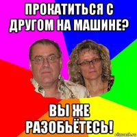 прокатиться с другом на машине? вы же разобьётесь!