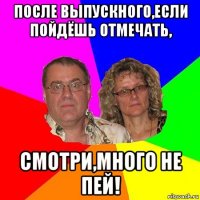 после выпускного,если пойдёшь отмечать, смотри,много не пей!