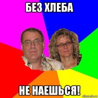 без хлеба не наешься!