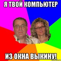 я твой компьютер из окна выкину!