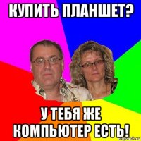 купить планшет? у тебя же компьютер есть!