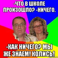 -что в школе произошло? -ничего. -как ничего? мы же знаем! колись!