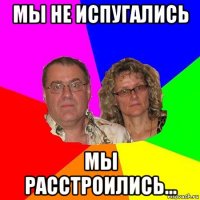 мы не испугались мы расстроились...