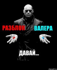 Разблок Валера Давай...