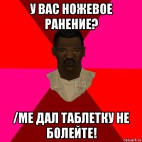 у вас ножевое ранение? /me дал таблетку не болейте!