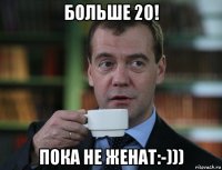 больше 20! пока не женат:-)))