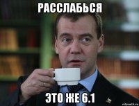 расслабься это же 6.1