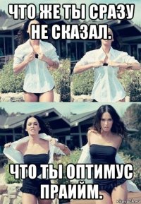 что же ты сразу не сказал. что ты оптимус праийм.