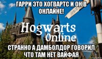 гарри это хогвартс и он в онлайне! странно а дамболдор говорил что там нет вайфая