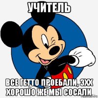 учитель все гетто проебали, эхх хорошо же мы сосали