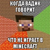 когда вадик говорит что не играет в minecraft