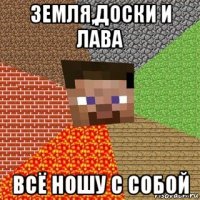 земля,доски и лава всё ношу с собой