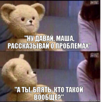 "Ну давай, Маша, рассказывай о проблемах" "А ты, блять, кто такой вообще?"