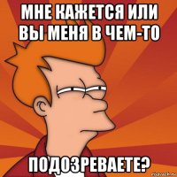 мне кажется или вы меня в чем-то подозреваете?