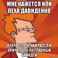 мне кажется или леха давиденко вчера опять нажрался и кричал что он главный баиндей