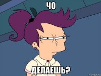 чо делаешь?