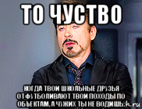 то чуство когда твои школьные друзья отфутболивают твои походы по объектам, а чужих ты не водишь.