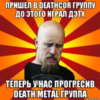 пришел в deathcor группу до этого играл дэтх теперь у нас прогресив death metal группа