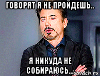 говорят я не пройдешь.. я никуда не собираюсь...