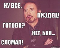 ну все,  готово? сломал! нет, бля...     пиздец!