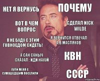 нет я вернусь почему я не буду с этим говноедом сидеть! хули меня с сумашедшим поселили квн я вернулся отвечал а.в.масляков а сан саныч сказал : ИДИ НАХУЙ ссср Вот в чем вопрос Сделал Nick WildE