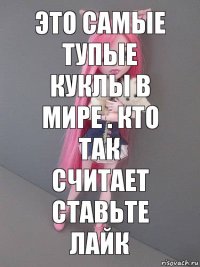 Это самые тупые куклы в мире . Кто так считает ставьте лайк