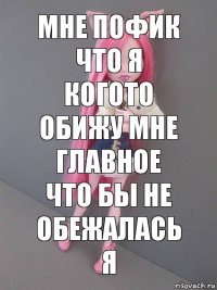 Мне пофик что я когото обижу мне главное что бы не обежалась я