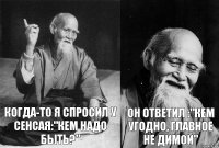 Когда-то я спросил у сенсая:"кем надо быть?" Он ответил :"Кем угодно, главное не Димой"