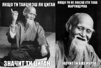 Якщо ти танцюэш як циган Значит ти циган Якщо ти не знаэш хто така Мартищучка Значит ти вже мертв