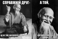 Справжній друг- це не той, шо волоче тебе п`яного з бару додому, а той, шо повзе поруч з тобою