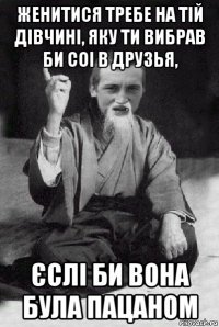 женитися требе на тій дівчині, яку ти вибрав би соі в друзья, єслі би вона була пацаном