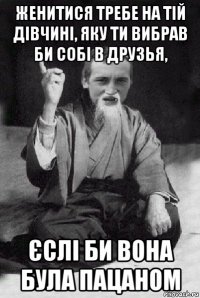 женитися требе на тій дівчині, яку ти вибрав би собі в друзья, єслі би вона була пацаном