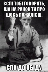 єслі тобі говорять, шо на ранок ти про шось пожалієш, спи до обіду