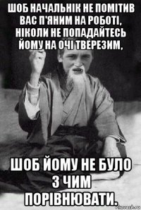 шоб начальнік не помітив вас п'яним на роботі, ніколи не попадайтесь йому на очі тверезим, шоб йому не було з чим порівнювати.