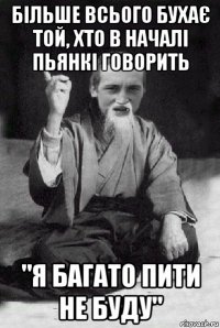 більше всього бухає той, хто в началі пьянкі говорить "я багато пити не буду"