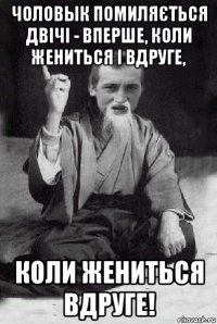 чоловык помиляється двічі - вперше, коли жениться і вдруге, коли жениться вдруге!