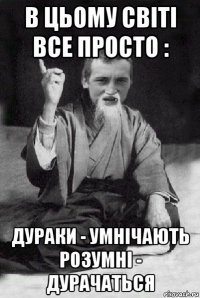 в цьому світі все просто : дураки - умнічають розумні - дурачаться