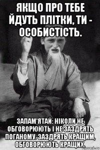 якщо про тебе йдуть плітки, ти - особистість. запам'ятай: ніколи не обговорюють і не заздрять поганому. заздрять кращим, обговорюють кращих.