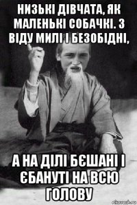 низькі дівчата, як маленькі собачкі. з віду милі і безобідні, а на ділі бєшані і єбануті на всю голову