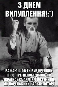 з днем вилуплення!:*) бажаю щоб ти був крепкий, як спірт, непобідімий, як українська армія, і розумний, як корейський калькулятор)