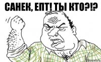 САНЕК, ЕПТ! ТЫ КТО?!?