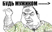 Будь мужиком ------>