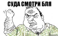 Суда смотри бля