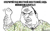 Оперируй под местной анестезией, будь мужиком блеять!!!