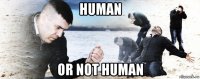 human or not human