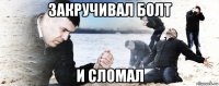 закручивал болт и сломал