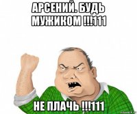 арсений. будь мужиком !!!111 не плачь !!!111